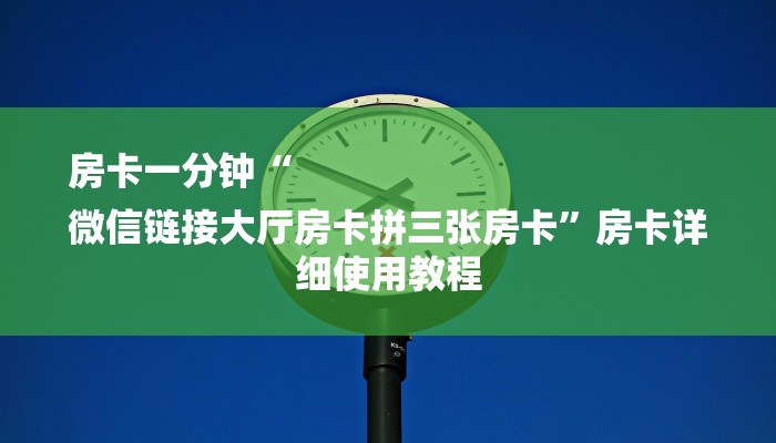 房卡一分钟“
微信链接大厅房卡拼三张房卡”房卡详细使用教程 房卡一分钟“
微信链接大厅房卡拼三张房卡”房卡详细使用教程
