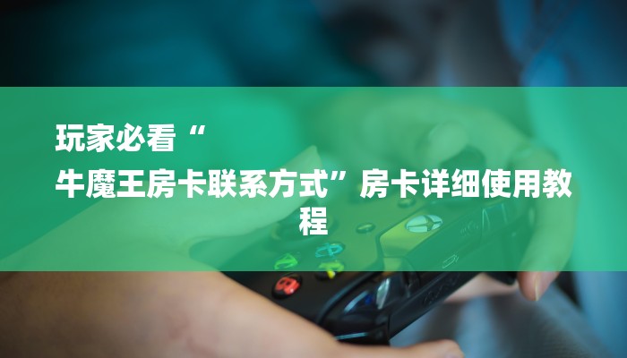 玩家必看“
牛魔王房卡联系方式”房卡详细使用教程