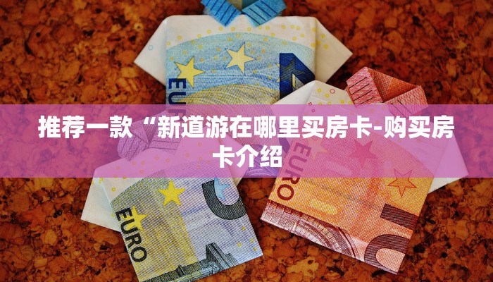 推荐一款“新道游在哪里买房卡-购买房卡介绍