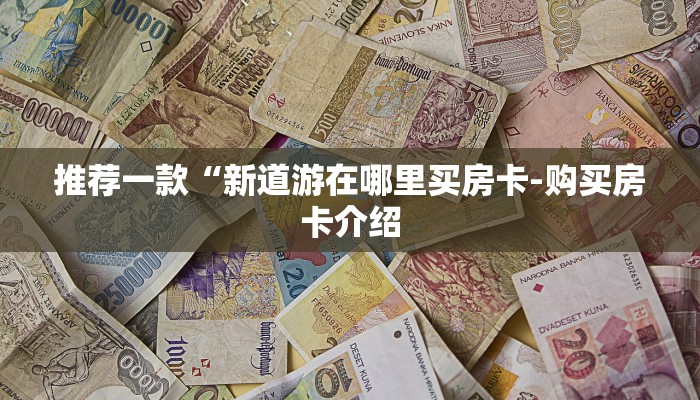 推荐一款“新道游在哪里买房卡-购买房卡介绍 推荐一款“新道游在哪里买房卡-购买房卡介绍