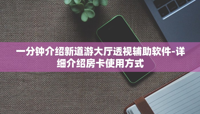 一分钟介绍新道游大厅透视辅助软件-详细介绍房卡使用方式 一分钟介绍新道游大厅透视辅助软件-详细介绍房卡使用方式