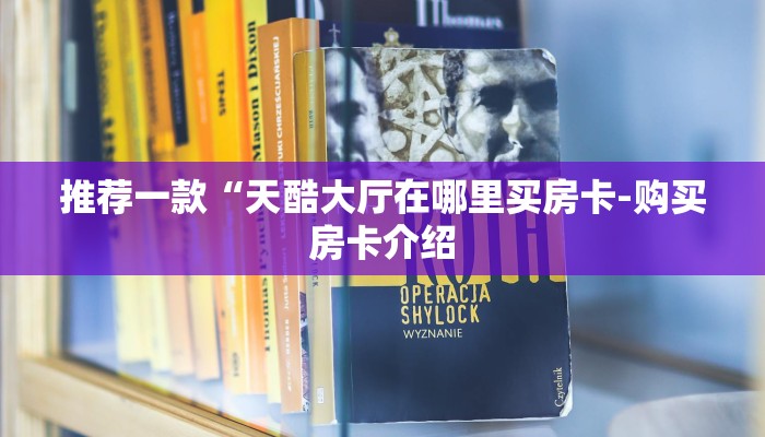 推荐一款“天酷大厅在哪里买房卡-购买房卡介绍