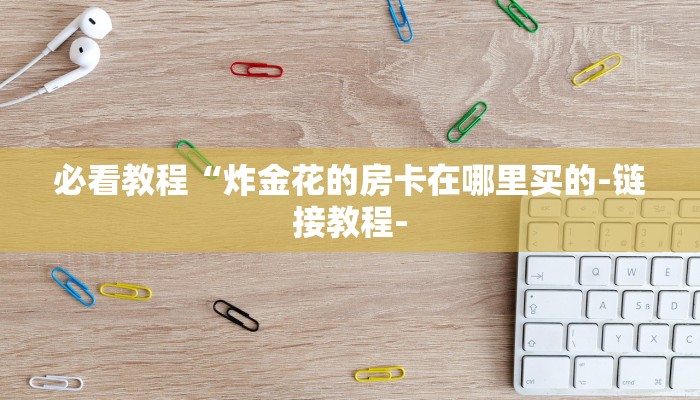 必看教程“炸金花的房卡在哪里买的-链接教程-