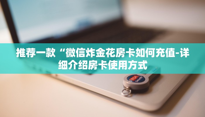 推荐一款“微信炸金花房卡如何充值-详细介绍房卡使用方式 推荐一款“微信炸金花房卡如何充值-详细介绍房卡使用方式