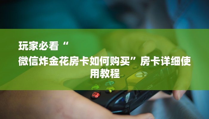 玩家必看“
微信炸金花房卡如何购买”房卡详细使用教程 玩家必看“
微信炸金花房卡如何购买”房卡详细使用教程