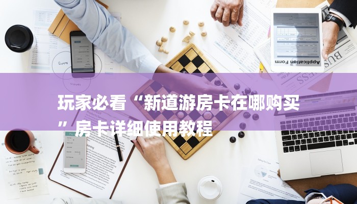 玩家必看“新道游房卡在哪购买
”房卡详细使用教程 玩家必看“新道游房卡在哪购买
”房卡详细使用教程