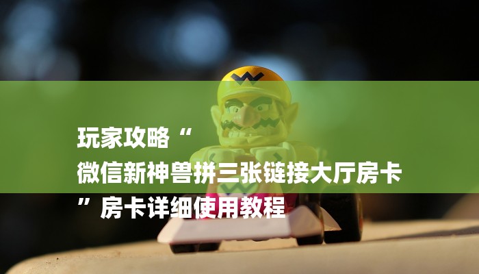 玩家攻略“
微信新神兽拼三张链接大厅房卡
”房卡详细使用教程 玩家攻略“
微信新神兽拼三张链接大厅房卡
”房卡详细使用教程