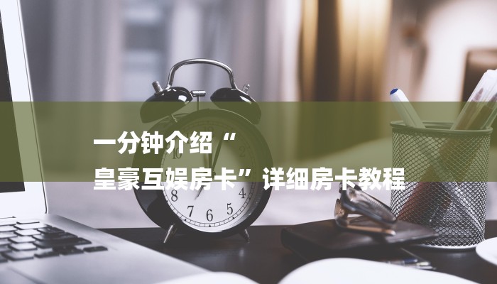 一分钟介绍“
皇豪互娱房卡”详细房卡教程 一分钟介绍“
皇豪互娱房卡”详细房卡教程