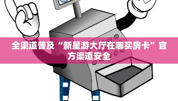 全渠道普及“新星游大厅在哪买房卡”官方渠道安全