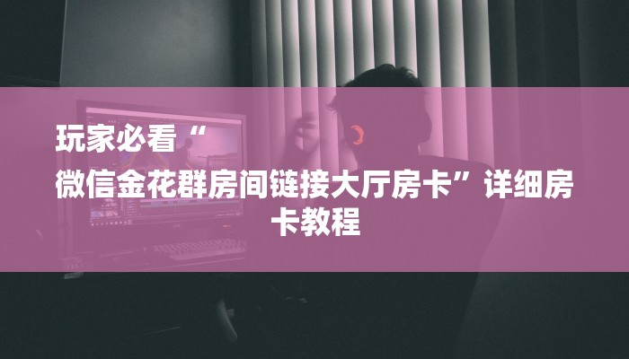 玩家必看“
微信金花群房间链接大厅房卡”详细房卡教程 玩家必看“
微信金花群房间链接大厅房卡”详细房卡教程