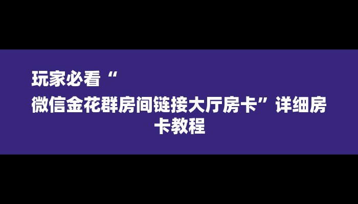 玩家必看“
微信金花群房间链接大厅房卡”详细房卡教程 玩家必看“
微信金花群房间链接大厅房卡”详细房卡教程