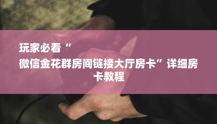 玩家必看“
微信金花群房间链接大厅房卡”详细房卡教程 玩家必看“
微信金花群房间链接大厅房卡”详细房卡教程