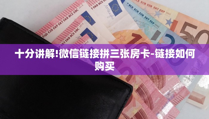 十分讲解!微信链接拼三张房卡-链接如何购买 十分讲解!微信链接拼三张房卡-链接如何购买