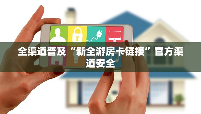 全渠道普及“新全游房卡链接”官方渠道安全 全渠道普及“新全游房卡链接”官方渠道安全