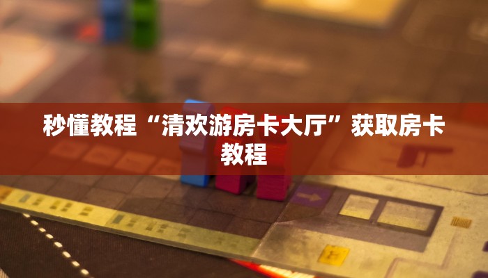 秒懂教程“清欢游房卡大厅”获取房卡教程