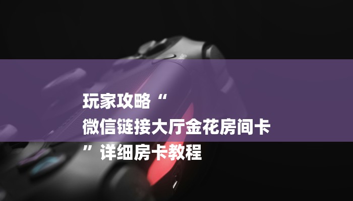 玩家攻略“
微信链接大厅金花房间卡
”详细房卡教程