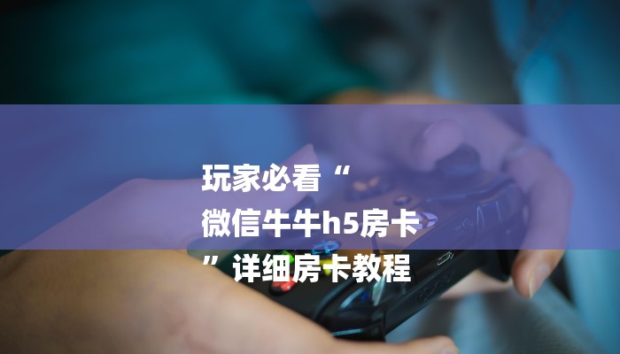 玩家必看“
微信牛牛h5房卡
”详细房卡教程