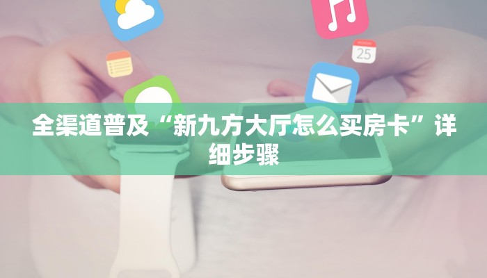 全渠道普及“新九方大厅怎么买房卡”详细步骤