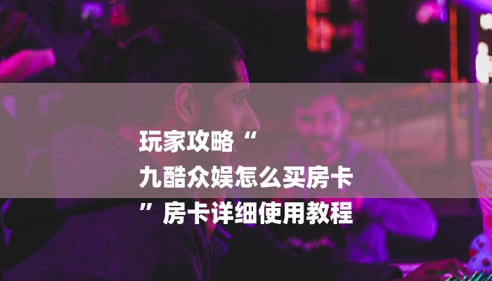 玩家攻略“
九酷众娱怎么买房卡
”房卡详细使用教程 玩家攻略“
九酷众娱怎么买房卡
”房卡详细使用教程