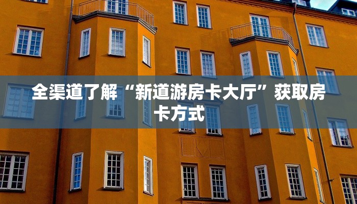 全渠道了解“新道游房卡大厅”获取房卡方式