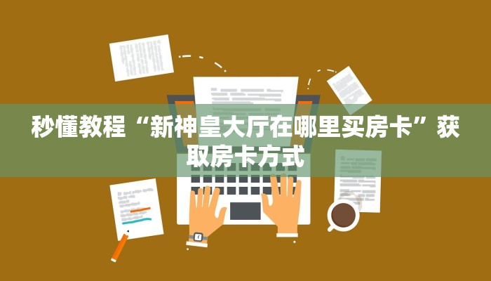 秒懂教程“新神皇大厅在哪里买房卡”获取房卡方式 秒懂教程“新神皇大厅在哪里买房卡”获取房卡方式