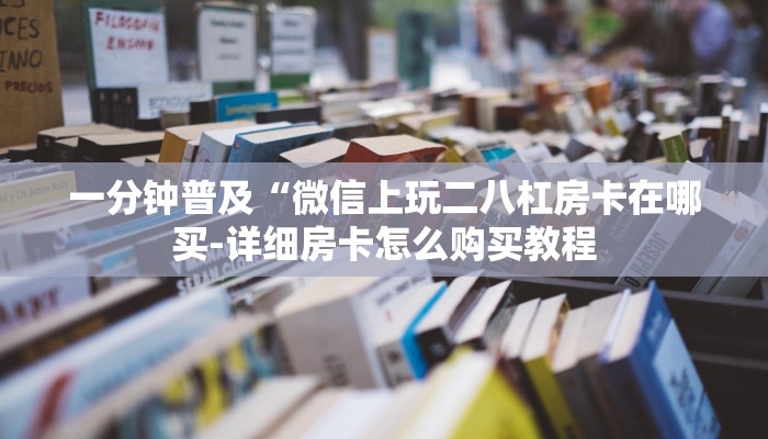 一分钟普及“微信上玩二八杠房卡在哪买-详细房卡怎么购买教程 一分钟普及“微信上玩二八杠房卡在哪买-详细房卡怎么购买教程