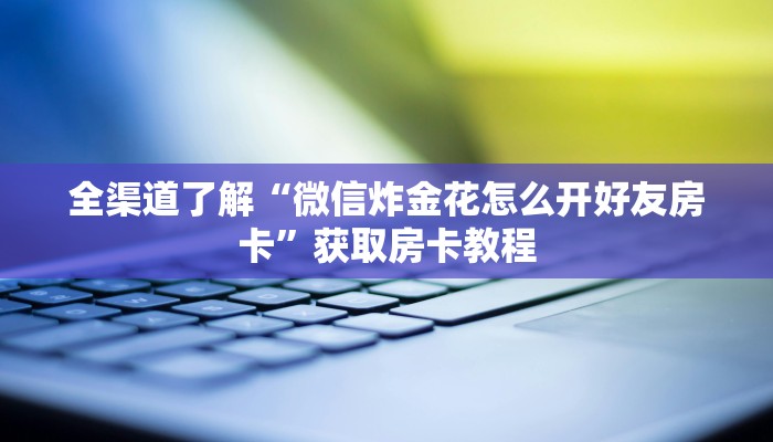 全渠道了解“微信炸金花怎么开好友房卡”获取房卡教程 全渠道了解“微信炸金花怎么开好友房卡”获取房卡教程