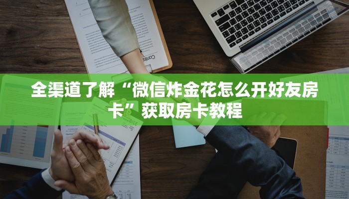全渠道了解“微信炸金花怎么开好友房卡”获取房卡教程 全渠道了解“微信炸金花怎么开好友房卡”获取房卡教程