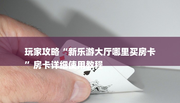 玩家攻略“新乐游大厅哪里买房卡
”房卡详细使用教程 玩家攻略“新乐游大厅哪里买房卡
”房卡详细使用教程