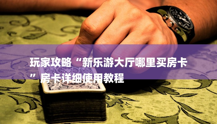 玩家攻略“新乐游大厅哪里买房卡
”房卡详细使用教程 玩家攻略“新乐游大厅哪里买房卡
”房卡详细使用教程