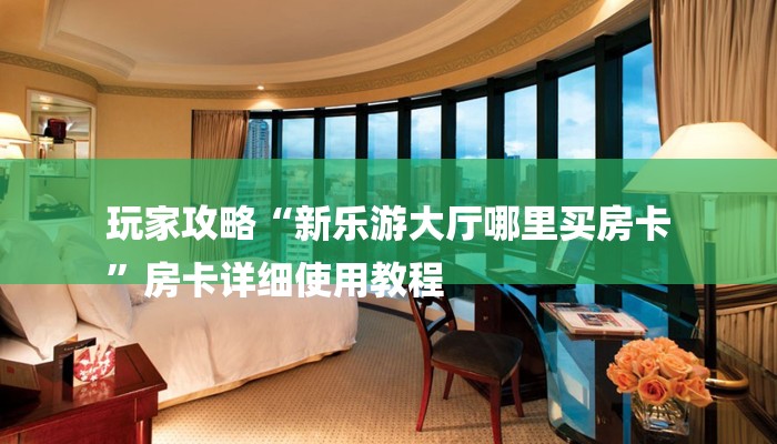 玩家攻略“新乐游大厅哪里买房卡
”房卡详细使用教程 玩家攻略“新乐游大厅哪里买房卡
”房卡详细使用教程