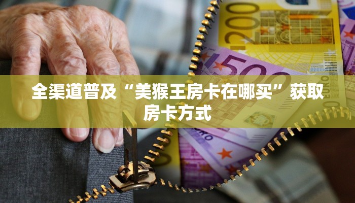 全渠道普及“美猴王房卡在哪买”获取房卡方式 全渠道普及“美猴王房卡在哪买”获取房卡方式