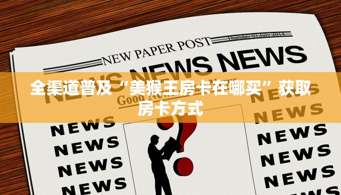 全渠道普及“美猴王房卡在哪买”获取房卡方式 全渠道普及“美猴王房卡在哪买”获取房卡方式