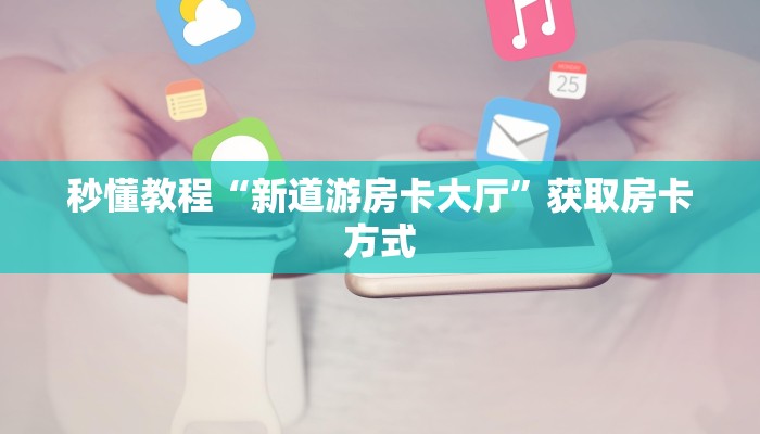秒懂教程“新道游房卡大厅”获取房卡方式