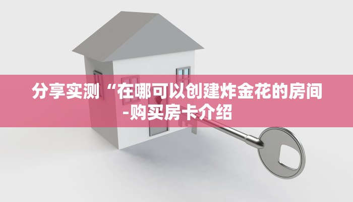 分享实测“在哪可以创建炸金花的房间-购买房卡介绍 分享实测“在哪可以创建炸金花的房间-购买房卡介绍