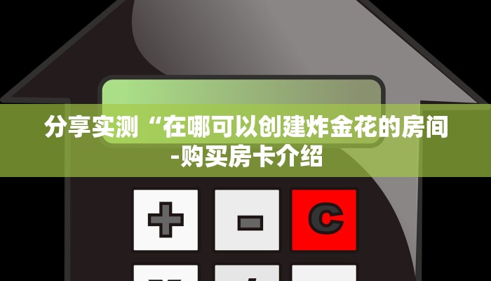 分享实测“在哪可以创建炸金花的房间-购买房卡介绍 分享实测“在哪可以创建炸金花的房间-购买房卡介绍