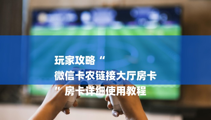 玩家攻略“
微信卡农链接大厅房卡
”房卡详细使用教程 玩家攻略“
微信卡农链接大厅房卡
”房卡详细使用教程