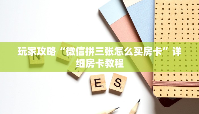 玩家攻略“微信拼三张怎么买房卡”详细房卡教程 玩家攻略“微信拼三张怎么买房卡”详细房卡教程