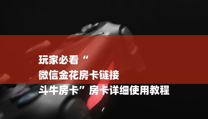 玩家必看“
微信金花房卡链接
斗牛房卡”房卡详细使用教程