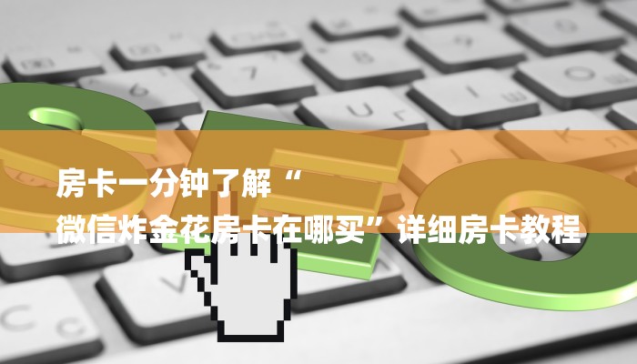 房卡一分钟了解“
微信炸金花房卡在哪买”详细房卡教程 房卡一分钟了解“
微信炸金花房卡在哪买”详细房卡教程