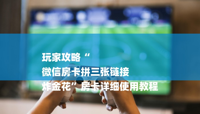 玩家攻略“
微信房卡拼三张链接
炸金花”房卡详细使用教程 玩家攻略“
微信房卡拼三张链接
炸金花”房卡详细使用教程