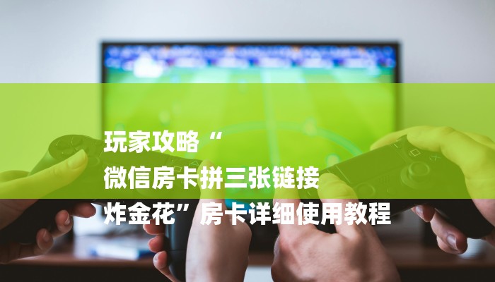 玩家攻略“
微信房卡拼三张链接
炸金花”房卡详细使用教程 玩家攻略“
微信房卡拼三张链接
炸金花”房卡详细使用教程