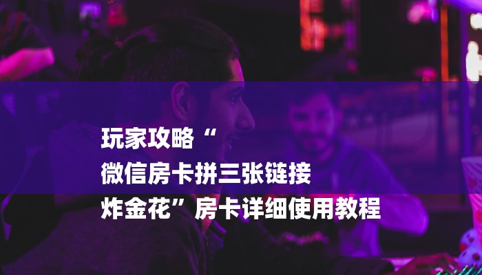 玩家攻略“
微信房卡拼三张链接
炸金花”房卡详细使用教程 玩家攻略“
微信房卡拼三张链接
炸金花”房卡详细使用教程