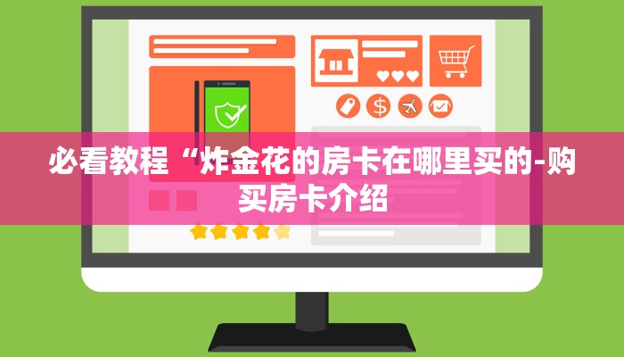 必看教程“炸金花的房卡在哪里买的-购买房卡介绍 必看教程“炸金花的房卡在哪里买的-购买房卡介绍