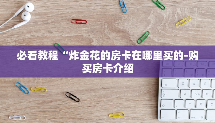 必看教程“炸金花的房卡在哪里买的-购买房卡介绍 必看教程“炸金花的房卡在哪里买的-购买房卡介绍