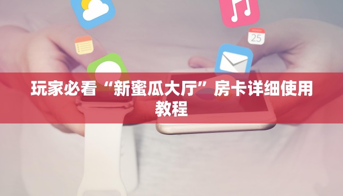 玩家必看“新蜜瓜大厅”房卡详细使用教程