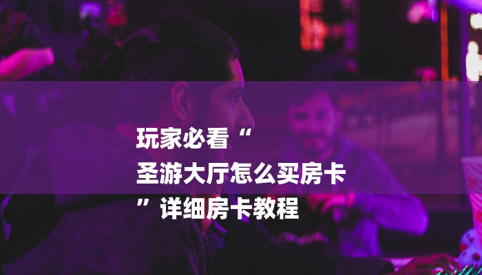 玩家必看“
圣游大厅怎么买房卡
”详细房卡教程 玩家必看“
圣游大厅怎么买房卡
”详细房卡教程