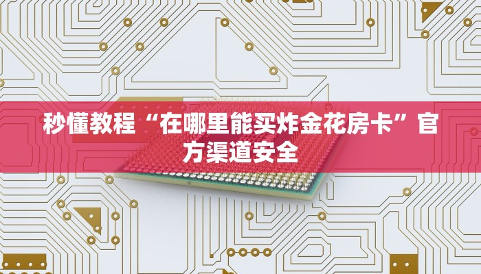 秒懂教程“在哪里能买炸金花房卡”官方渠道安全