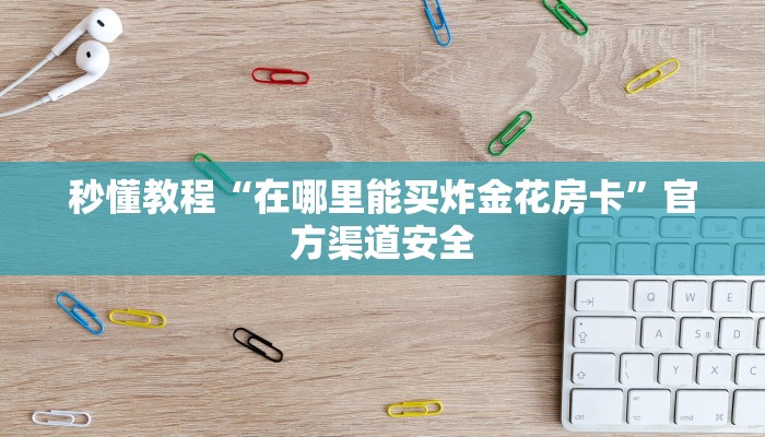秒懂教程“在哪里能买炸金花房卡”官方渠道安全 秒懂教程“在哪里能买炸金花房卡”官方渠道安全
