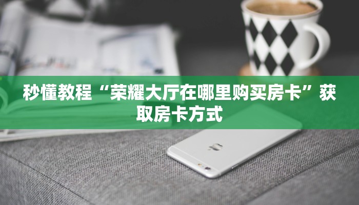 秒懂教程“荣耀大厅在哪里购买房卡”获取房卡方式